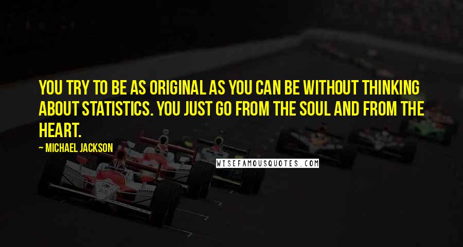 Michael Jackson Quotes: You try to be as original as you can be without thinking about statistics. You just go from the soul and from the heart.