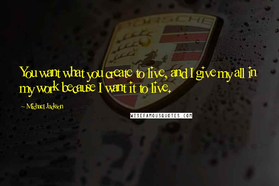Michael Jackson Quotes: You want what you create to live, and I give my all in my work because I want it to live.