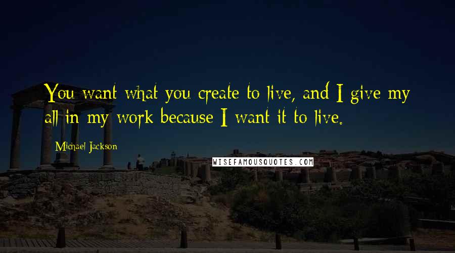 Michael Jackson Quotes: You want what you create to live, and I give my all in my work because I want it to live.