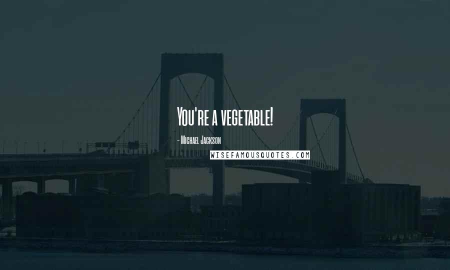 Michael Jackson Quotes: You're a vegetable!