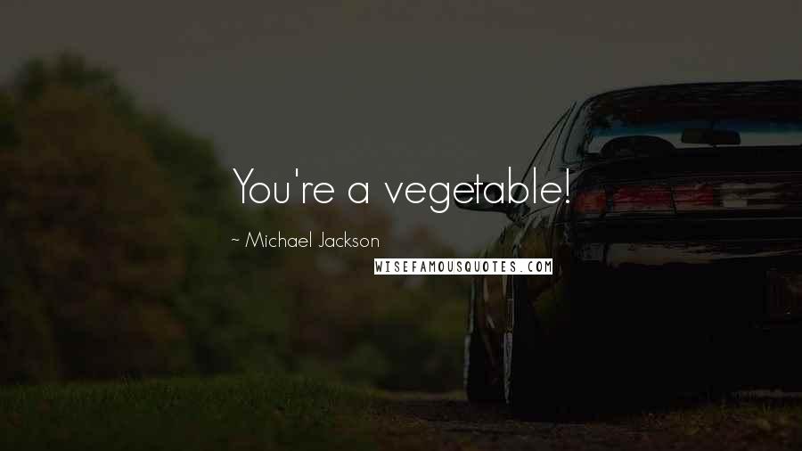 Michael Jackson Quotes: You're a vegetable!