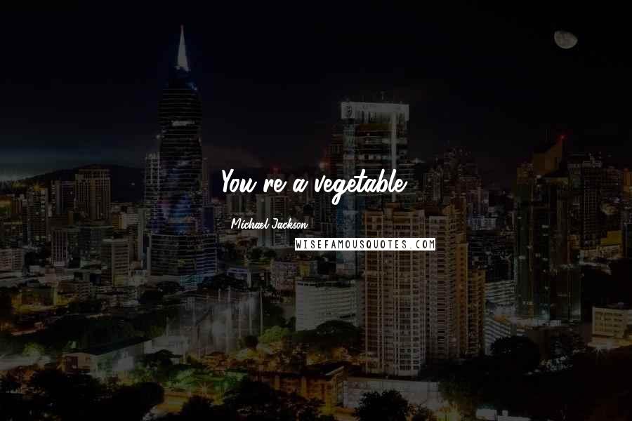 Michael Jackson Quotes: You're a vegetable!