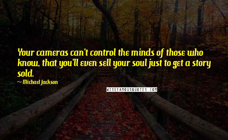 Michael Jackson Quotes: Your cameras can't control the minds of those who know, that you'll even sell your soul just to get a story sold.