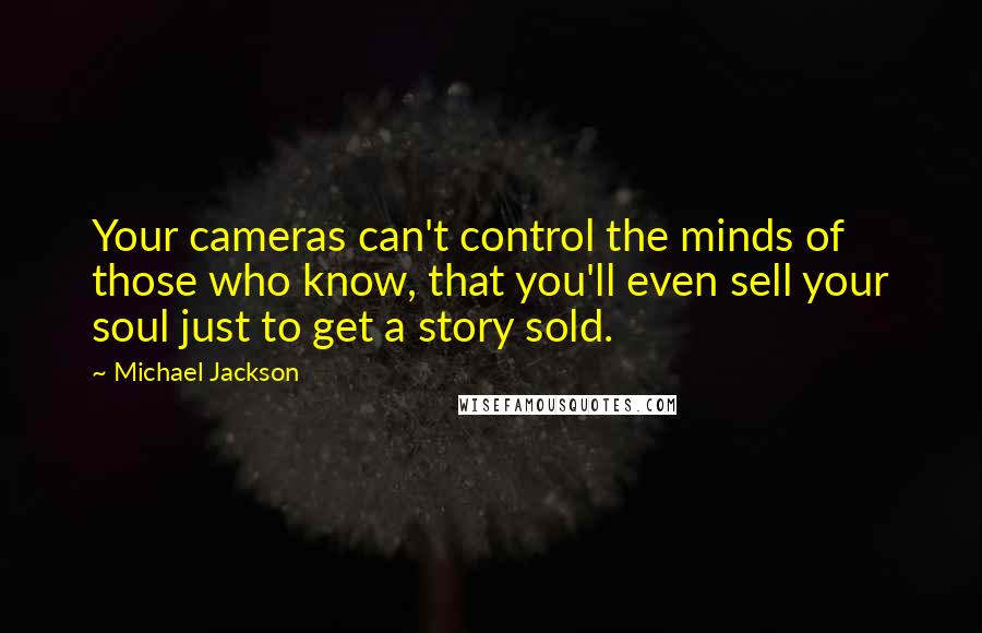 Michael Jackson Quotes: Your cameras can't control the minds of those who know, that you'll even sell your soul just to get a story sold.
