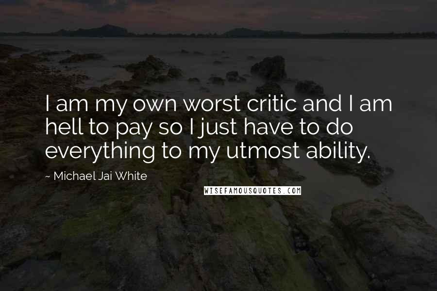 Michael Jai White Quotes: I am my own worst critic and I am hell to pay so I just have to do everything to my utmost ability.
