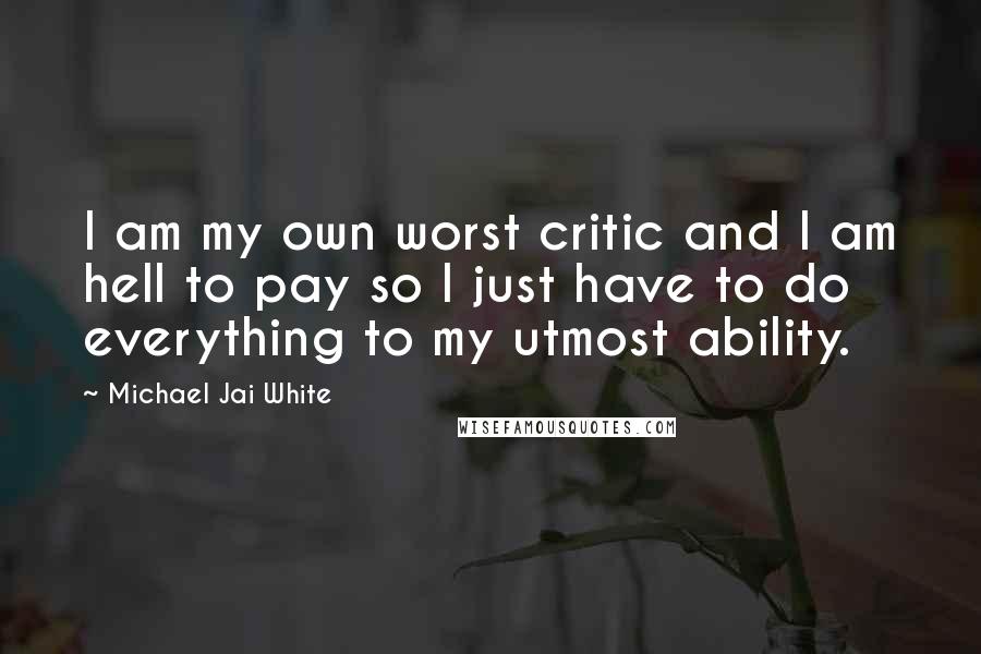 Michael Jai White Quotes: I am my own worst critic and I am hell to pay so I just have to do everything to my utmost ability.