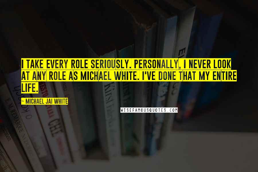 Michael Jai White Quotes: I take every role seriously. Personally, I never look at any role as Michael White. I've done that my entire life.