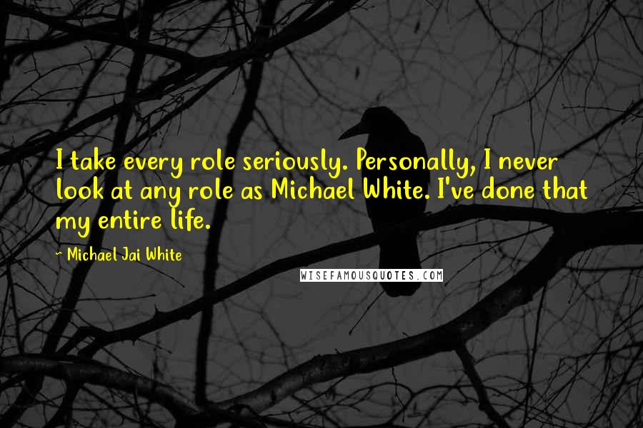Michael Jai White Quotes: I take every role seriously. Personally, I never look at any role as Michael White. I've done that my entire life.