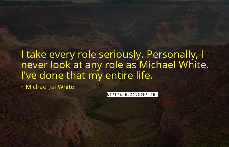 Michael Jai White Quotes: I take every role seriously. Personally, I never look at any role as Michael White. I've done that my entire life.