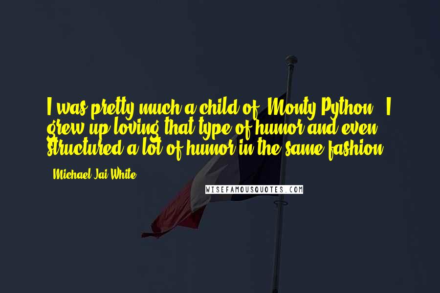 Michael Jai White Quotes: I was pretty much a child of 'Monty Python.' I grew up loving that type of humor and even structured a lot of humor in the same fashion.