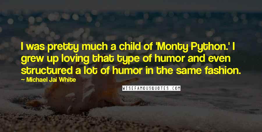 Michael Jai White Quotes: I was pretty much a child of 'Monty Python.' I grew up loving that type of humor and even structured a lot of humor in the same fashion.