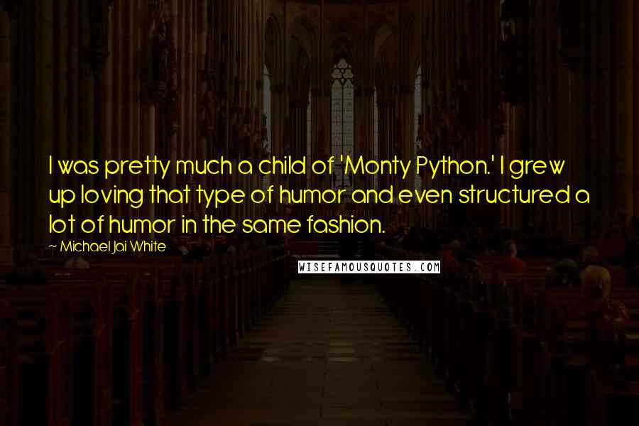 Michael Jai White Quotes: I was pretty much a child of 'Monty Python.' I grew up loving that type of humor and even structured a lot of humor in the same fashion.