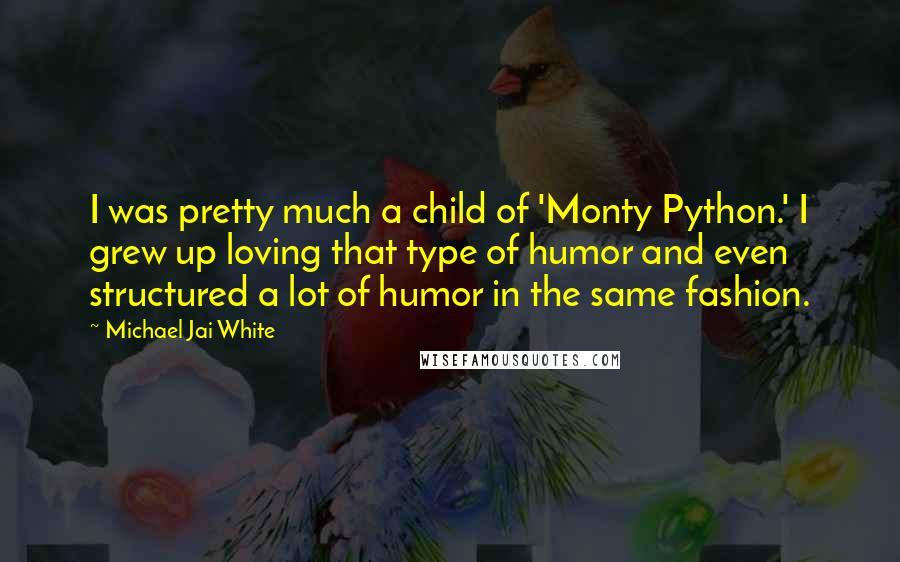 Michael Jai White Quotes: I was pretty much a child of 'Monty Python.' I grew up loving that type of humor and even structured a lot of humor in the same fashion.