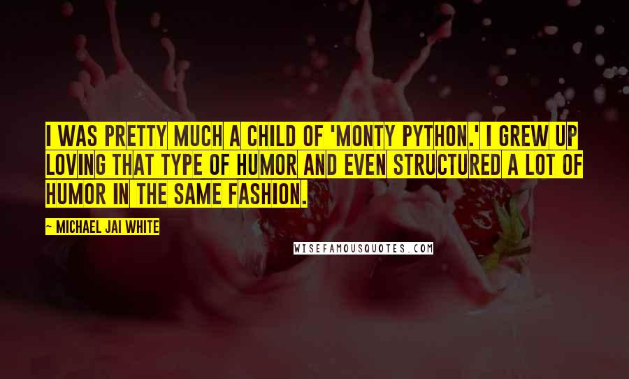 Michael Jai White Quotes: I was pretty much a child of 'Monty Python.' I grew up loving that type of humor and even structured a lot of humor in the same fashion.