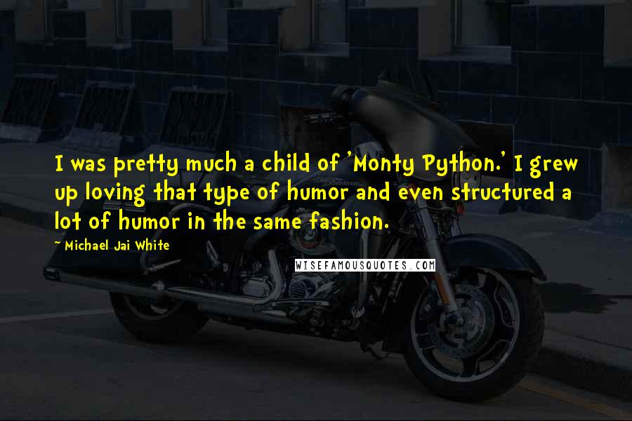 Michael Jai White Quotes: I was pretty much a child of 'Monty Python.' I grew up loving that type of humor and even structured a lot of humor in the same fashion.