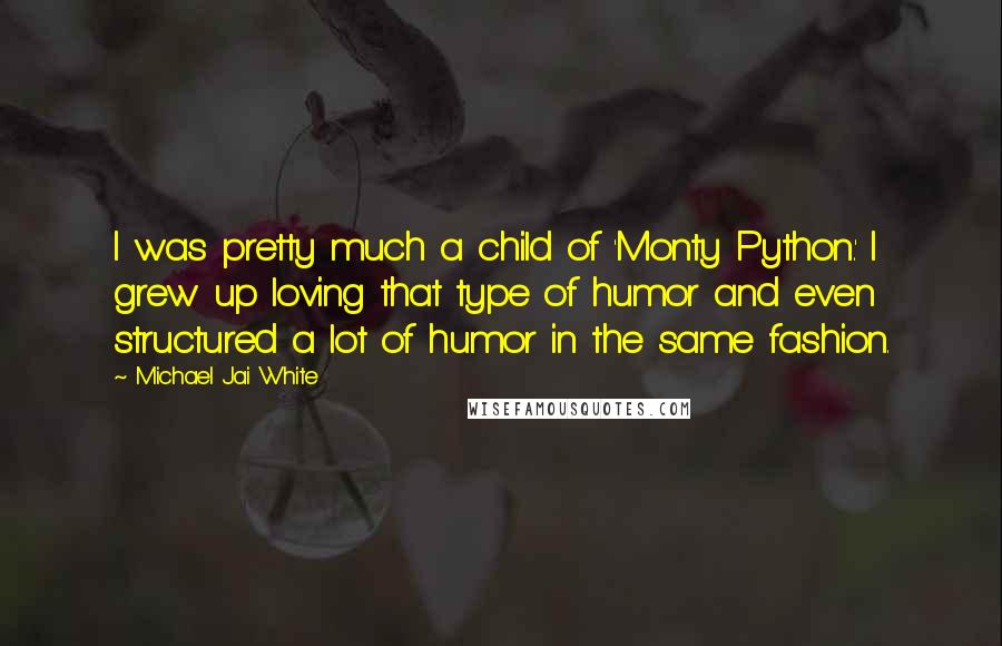 Michael Jai White Quotes: I was pretty much a child of 'Monty Python.' I grew up loving that type of humor and even structured a lot of humor in the same fashion.