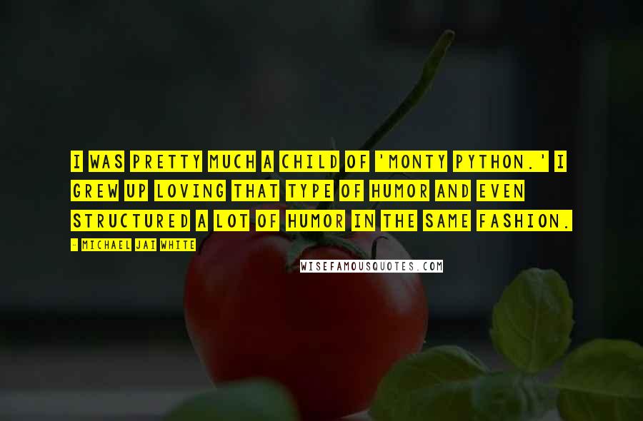 Michael Jai White Quotes: I was pretty much a child of 'Monty Python.' I grew up loving that type of humor and even structured a lot of humor in the same fashion.