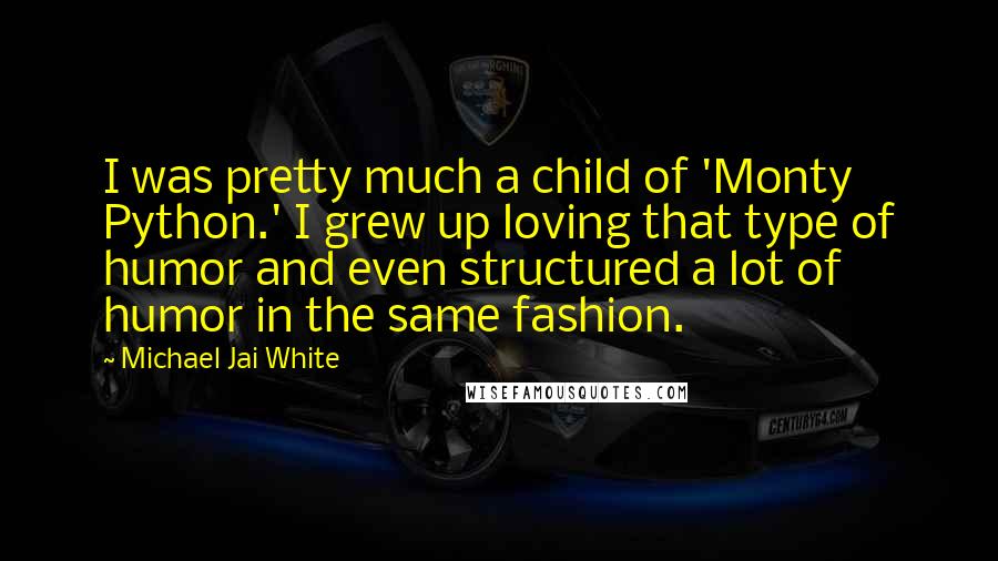 Michael Jai White Quotes: I was pretty much a child of 'Monty Python.' I grew up loving that type of humor and even structured a lot of humor in the same fashion.