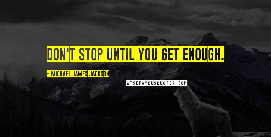 Michael James Jackson Quotes: Don't stop until you get enough.