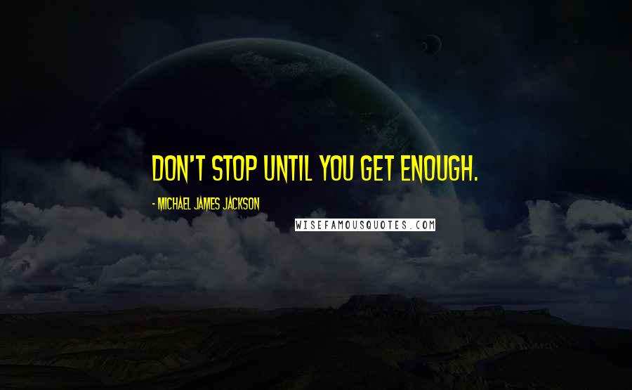 Michael James Jackson Quotes: Don't stop until you get enough.