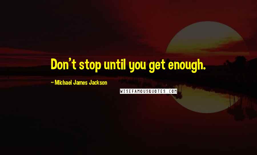 Michael James Jackson Quotes: Don't stop until you get enough.