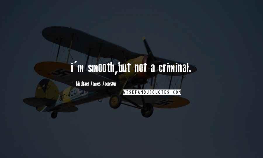 Michael James Jackson Quotes: i'm smooth,but not a criminal.