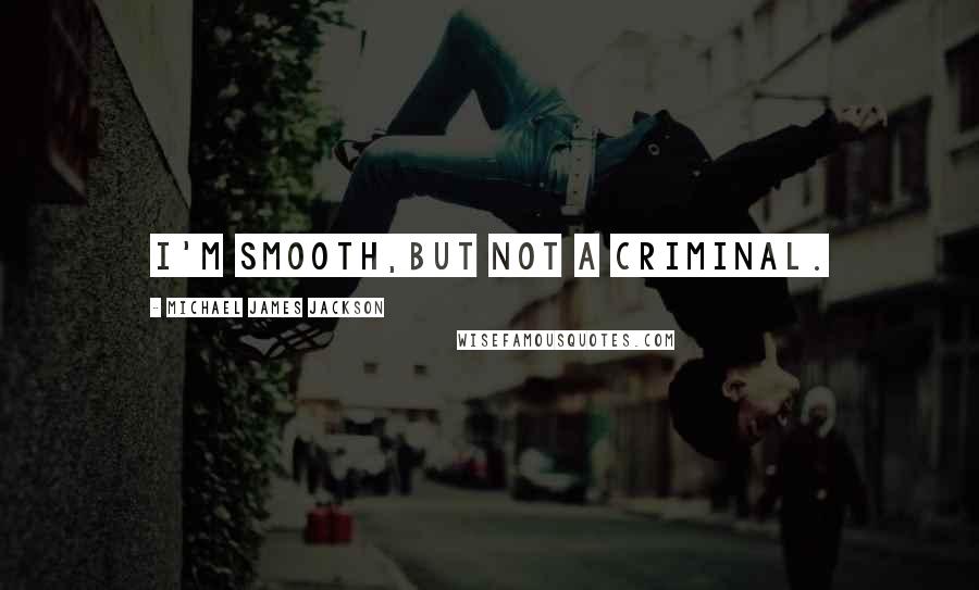 Michael James Jackson Quotes: i'm smooth,but not a criminal.
