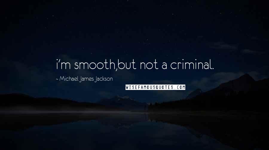 Michael James Jackson Quotes: i'm smooth,but not a criminal.