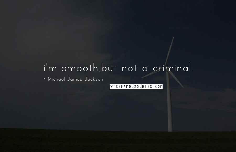 Michael James Jackson Quotes: i'm smooth,but not a criminal.