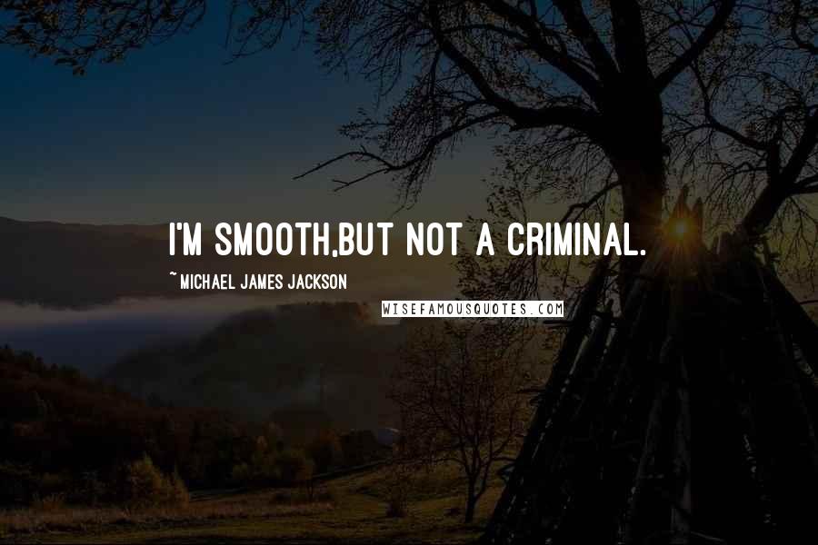 Michael James Jackson Quotes: i'm smooth,but not a criminal.