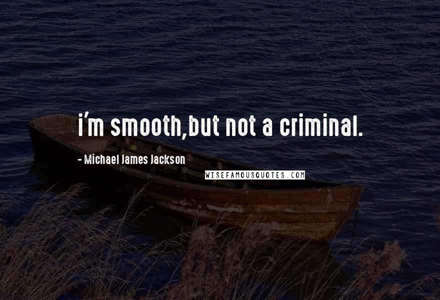 Michael James Jackson Quotes: i'm smooth,but not a criminal.