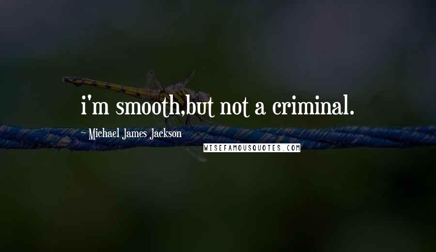 Michael James Jackson Quotes: i'm smooth,but not a criminal.
