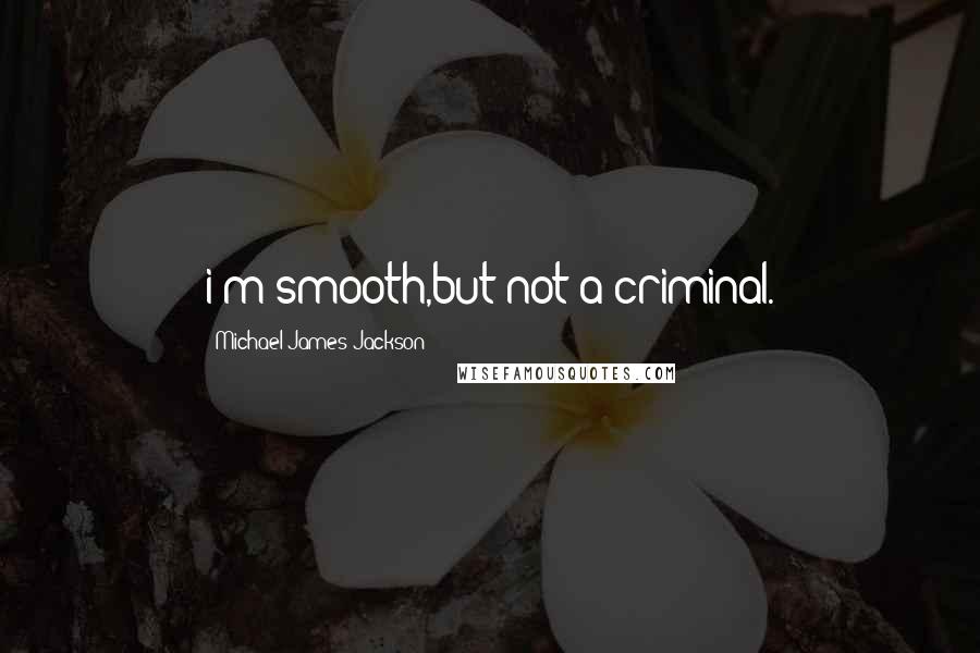 Michael James Jackson Quotes: i'm smooth,but not a criminal.