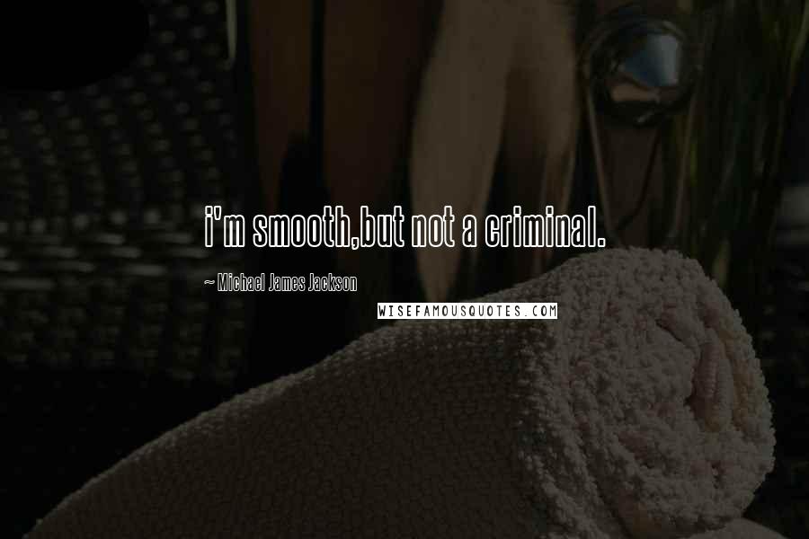 Michael James Jackson Quotes: i'm smooth,but not a criminal.
