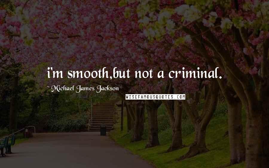 Michael James Jackson Quotes: i'm smooth,but not a criminal.