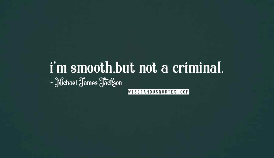 Michael James Jackson Quotes: i'm smooth,but not a criminal.