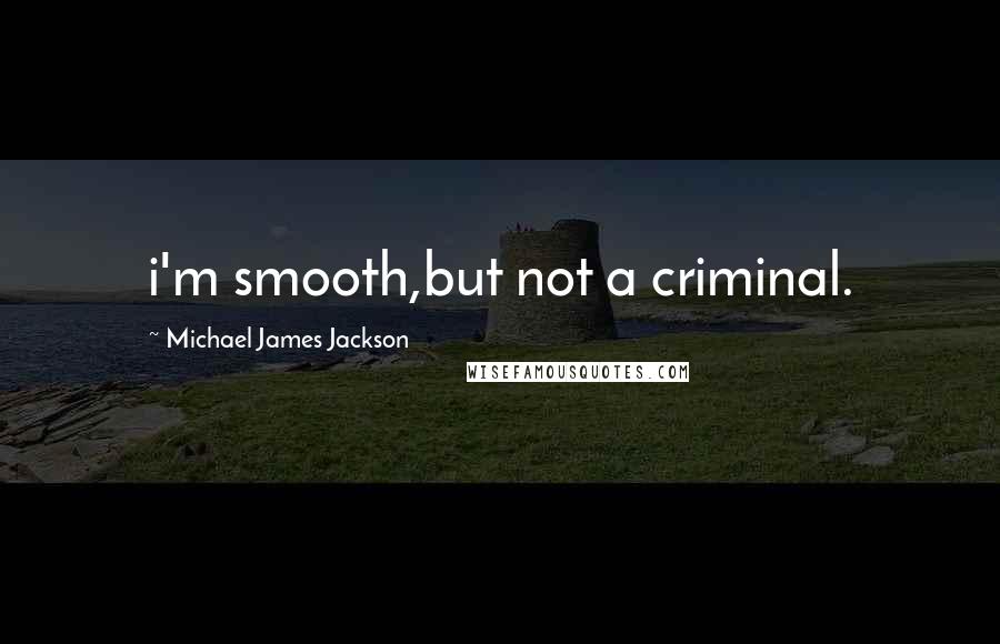 Michael James Jackson Quotes: i'm smooth,but not a criminal.
