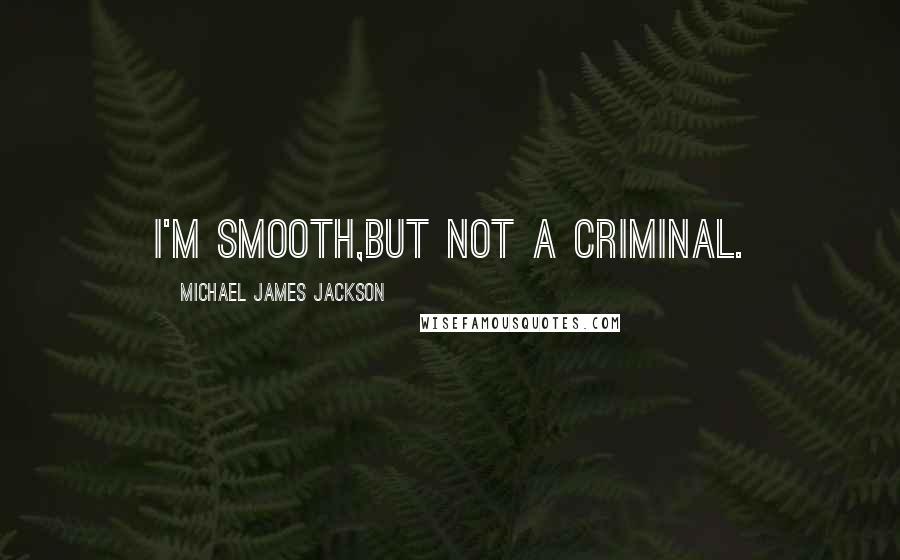 Michael James Jackson Quotes: i'm smooth,but not a criminal.
