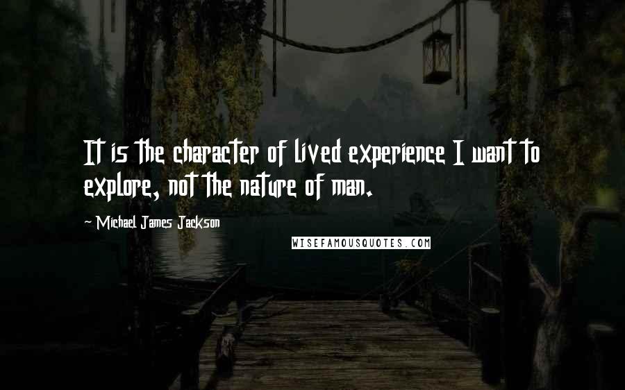 Michael James Jackson Quotes: It is the character of lived experience I want to explore, not the nature of man.