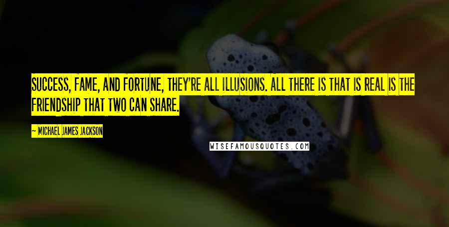 Michael James Jackson Quotes: Success, fame, and fortune, they're all illusions. All there is that is real is the friendship that two can share.