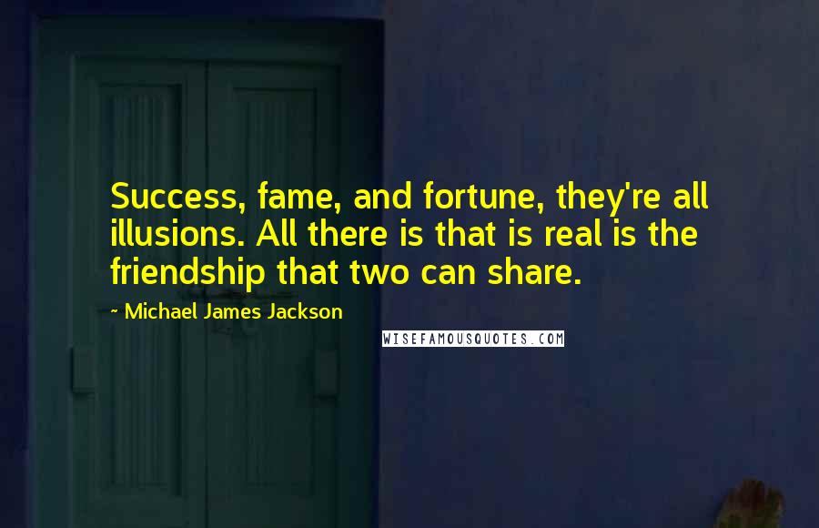 Michael James Jackson Quotes: Success, fame, and fortune, they're all illusions. All there is that is real is the friendship that two can share.
