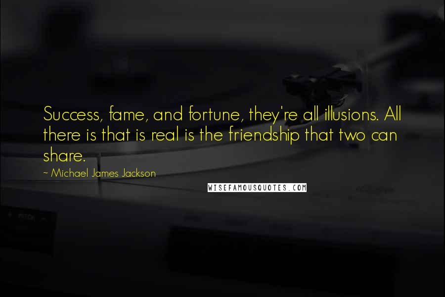 Michael James Jackson Quotes: Success, fame, and fortune, they're all illusions. All there is that is real is the friendship that two can share.