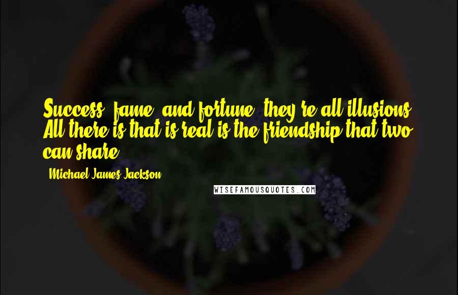 Michael James Jackson Quotes: Success, fame, and fortune, they're all illusions. All there is that is real is the friendship that two can share.