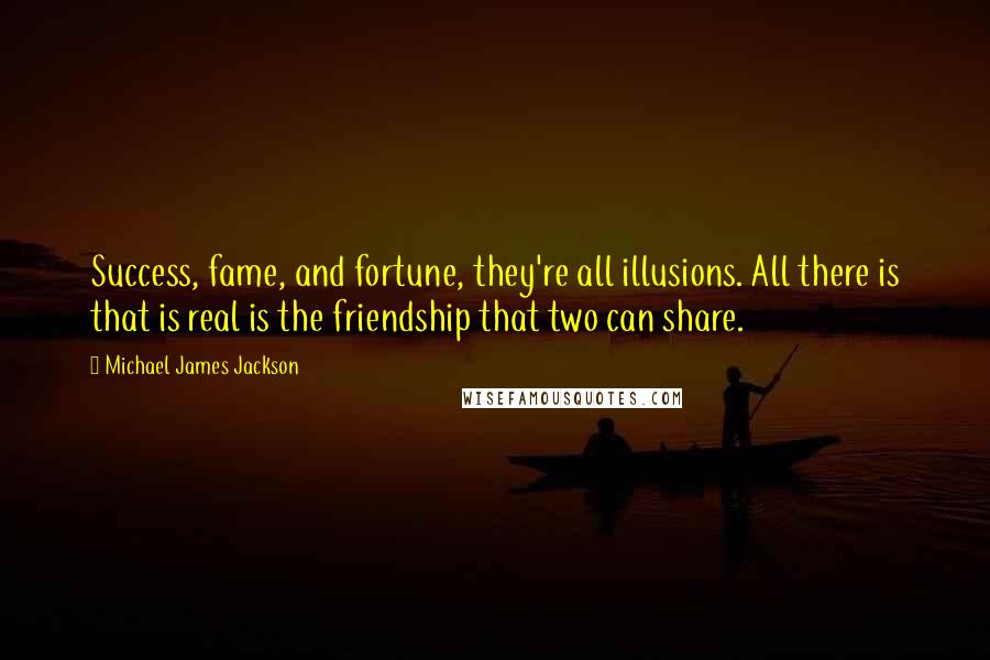 Michael James Jackson Quotes: Success, fame, and fortune, they're all illusions. All there is that is real is the friendship that two can share.
