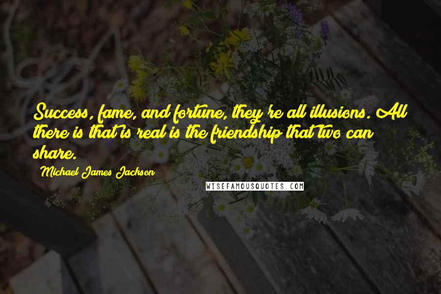 Michael James Jackson Quotes: Success, fame, and fortune, they're all illusions. All there is that is real is the friendship that two can share.