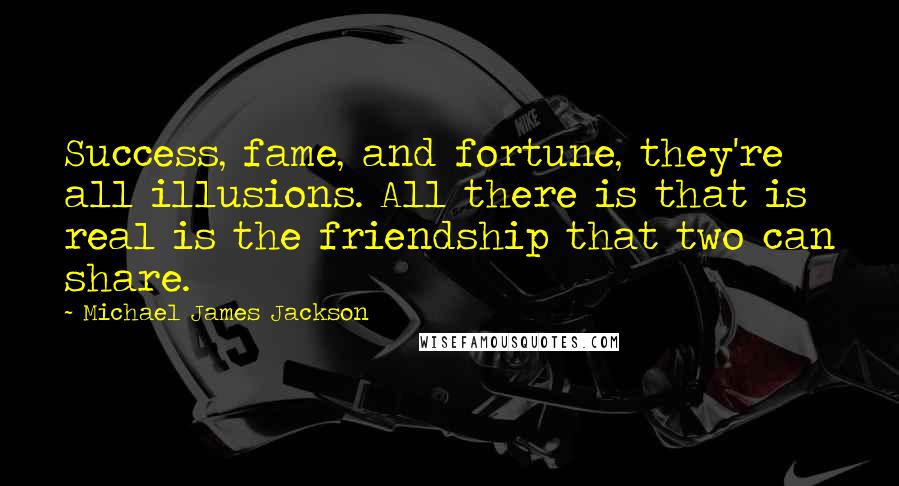 Michael James Jackson Quotes: Success, fame, and fortune, they're all illusions. All there is that is real is the friendship that two can share.