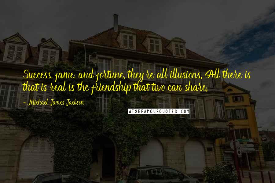 Michael James Jackson Quotes: Success, fame, and fortune, they're all illusions. All there is that is real is the friendship that two can share.