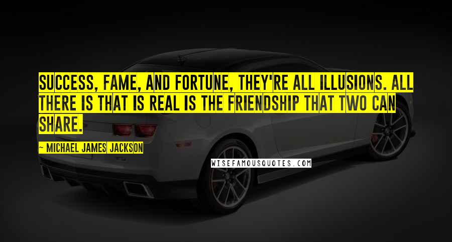 Michael James Jackson Quotes: Success, fame, and fortune, they're all illusions. All there is that is real is the friendship that two can share.