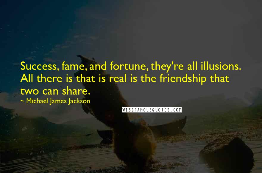 Michael James Jackson Quotes: Success, fame, and fortune, they're all illusions. All there is that is real is the friendship that two can share.