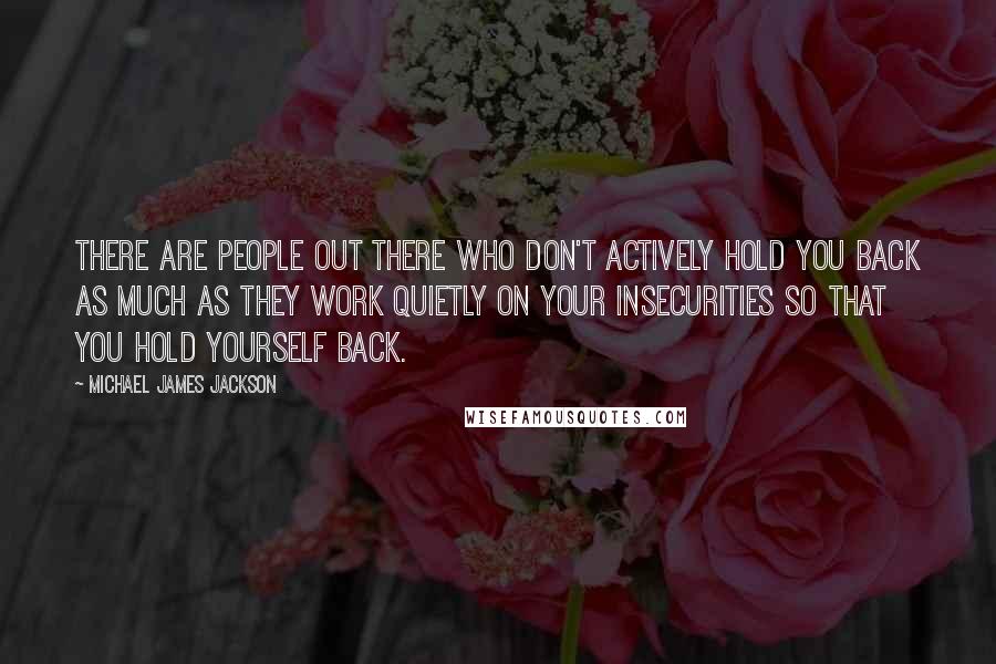 Michael James Jackson Quotes: There are people out there who don't actively hold you back as much as they work quietly on your insecurities so that you hold yourself back.